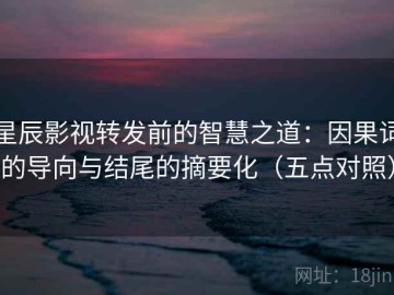 星辰影视转发前的智慧之道：因果词的导向与结尾的摘要化（五点对照）