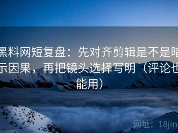 黑料网短复盘：先对齐剪辑是不是暗示因果，再把镜头选择写明（评论也能用）