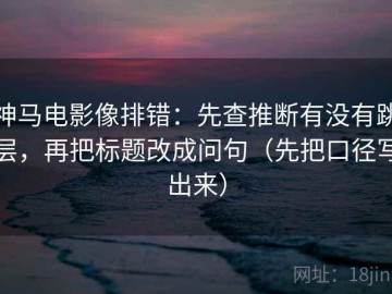 神马电影像排错：先查推断有没有跳层，再把标题改成问句（先把口径写出来）