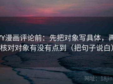 YY漫画评论前：先把对象写具体，再核对对象有没有点到（把句子说白）