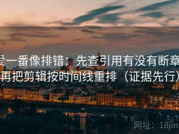 爱一番像排错：先查引用有没有断章，再把剪辑按时间线重排（证据先行）