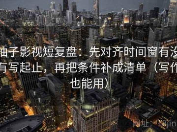 柚子影视短复盘：先对齐时间窗有没有写起止，再把条件补成清单（写作也能用）