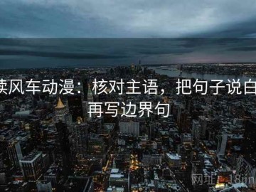 读风车动漫：核对主语，把句子说白，再写边界句