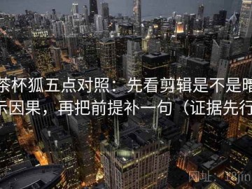 茶杯狐五点对照：先看剪辑是不是暗示因果，再把前提补一句（证据先行）