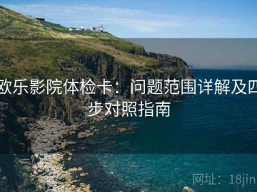 欧乐影院体检卡：问题范围详解及四步对照指南