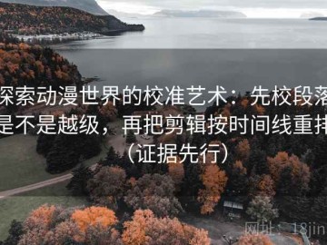 探索动漫世界的校准艺术：先校段落是不是越级，再把剪辑按时间线重排（证据先行）
