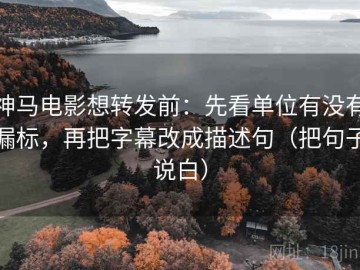 神马电影想转发前：先看单位有没有漏标，再把字幕改成描述句（把句子说白）