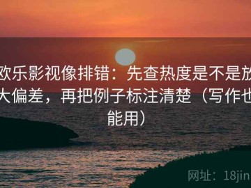 欧乐影视像排错：先查热度是不是放大偏差，再把例子标注清楚（写作也能用）