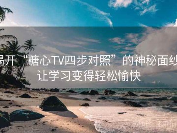 揭开“糖心TV四步对照”的神秘面纱：让学习变得轻松愉快