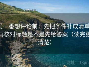 爱一番想评论前：先把条件补成清单，再核对标题是不是先给答案（读完更清楚）