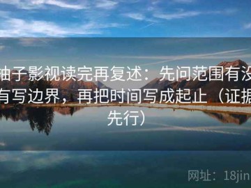 柚子影视读完再复述：先问范围有没有写边界，再把时间写成起止（证据先行）