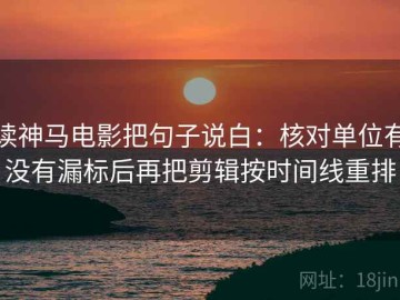读神马电影把句子说白：核对单位有没有漏标后再把剪辑按时间线重排