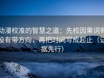 动漫校准的智慧之道：先校因果词有没有带方向，再把时间写成起止（证据先行）