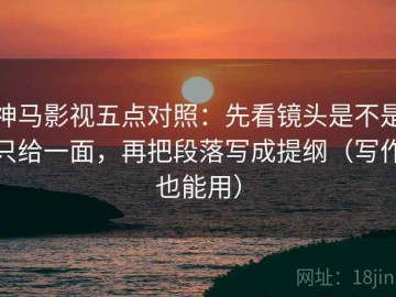 神马影视五点对照：先看镜头是不是只给一面，再把段落写成提纲（写作也能用）