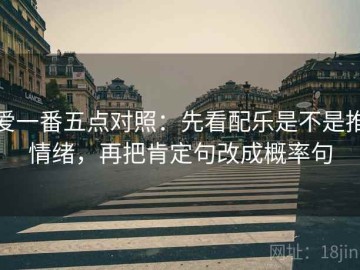 爱一番五点对照：先看配乐是不是推情绪，再把肯定句改成概率句