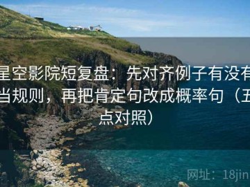 星空影院短复盘：先对齐例子有没有当规则，再把肯定句改成概率句（五点对照）