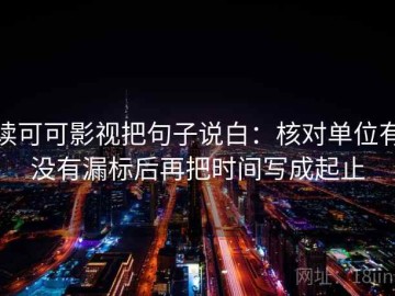 读可可影视把句子说白：核对单位有没有漏标后再把时间写成起止