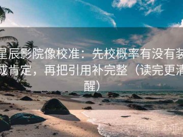 星辰影院像校准：先校概率有没有装成肯定，再把引用补完整（读完更清醒）