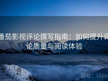 番茄影视评论撰写指南：如何提升评论质量与阅读体验