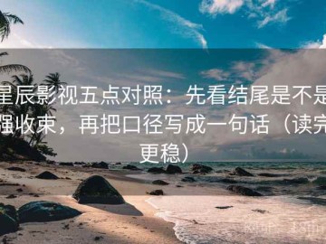 星辰影视五点对照：先看结尾是不是强收束，再把口径写成一句话（读完更稳）