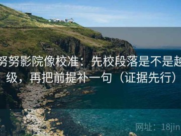 努努影院像校准：先校段落是不是越级，再把前提补一句（证据先行）