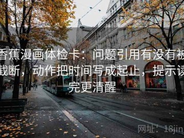 香蕉漫画体检卡：问题引用有没有被截断，动作把时间写成起止，提示读完更清醒
