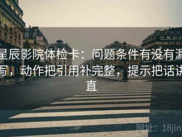 星辰影院体检卡：问题条件有没有漏写，动作把引用补完整，提示把话讲直