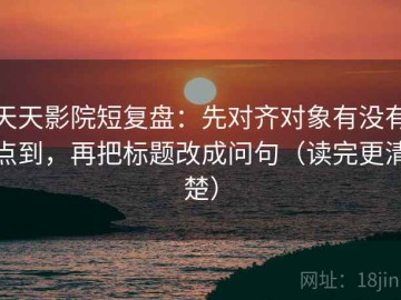 天天影院短复盘：先对齐对象有没有点到，再把标题改成问句（读完更清楚）