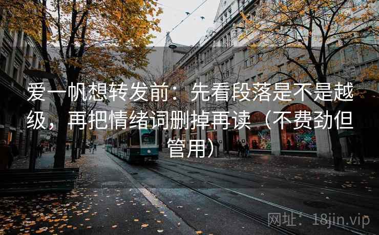 爱一帆想转发前：先看段落是不是越级，再把情绪词删掉再读（不费劲但管用）
