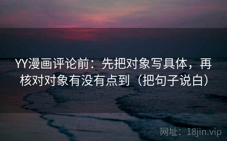 YY漫画评论前:先把对象写具体,再核对对象有没有点到(把句子说白) YY漫画评论前:先把对象写具体,再核对对象有没有点到(把句子说白)