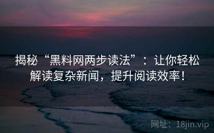 揭秘“黑料网两步读法”：让你轻松解读复杂新闻，提升阅读效率！