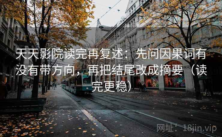 天天影院读完再复述:先问因果词有没有带方向,再把结尾改成摘要(读完更稳) 天天影院读完再复述:先问因果词有没有带方向,再把结尾改成摘要(读完更稳)