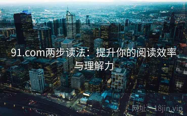 91.com两步读法：提升你的阅读效率与理解力