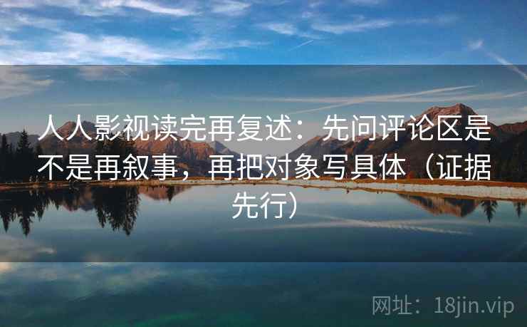 人人影视读完再复述:先问评论区是不是再叙事,再把对象写具体(证据先行) 人人影视读完再复述:先问评论区是不是再叙事,再把对象写具体(证据先行)