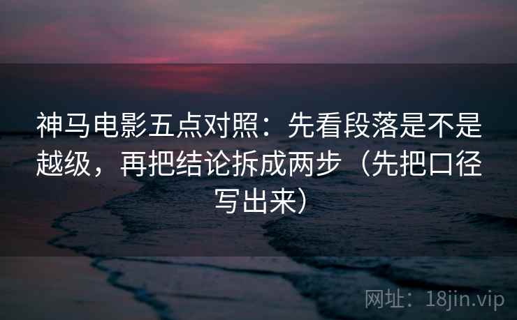 神马电影五点对照:先看段落是不是越级,再把结论拆成两步(先把口径写出来) 神马电影五点对照:先看段落是不是越级,再把结论拆成两步(先把口径写出来)
