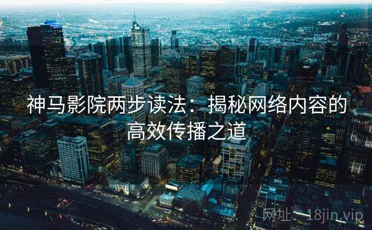 神马影院两步读法：揭秘网络内容的高效传播之道