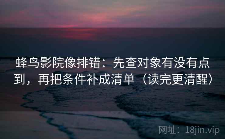 蜂鸟影院像排错：先查对象有没有点到，再把条件补成清单（读完更清醒）
