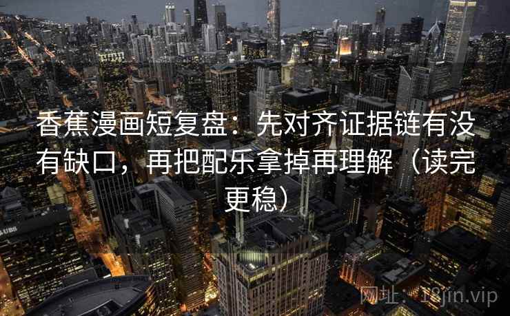 香蕉漫画短复盘：先对齐证据链有没有缺口，再把配乐拿掉再理解（读完更稳）