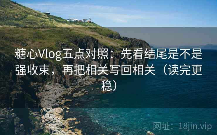 糖心Vlog五点对照：先看结尾是不是强收束，再把相关写回相关（读完更稳）
