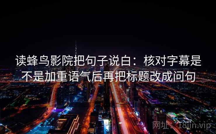 读蜂鸟影院把句子说白：核对字幕是不是加重语气后再把标题改成问句