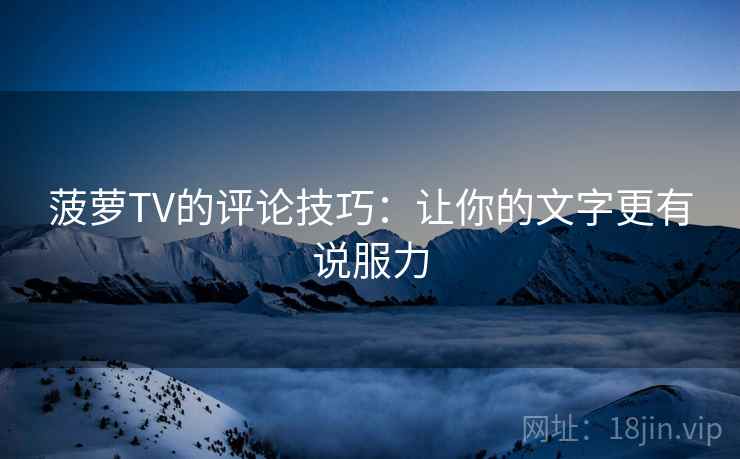 菠萝TV的评论技巧：让你的文字更有说服力