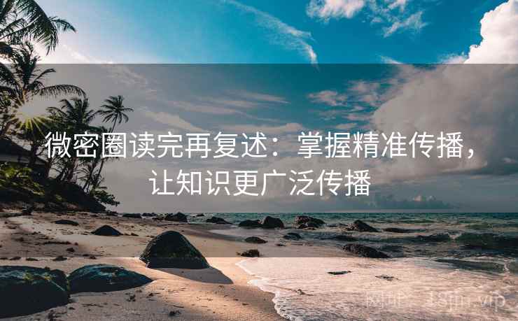 微密圈读完再复述：掌握精准传播，让知识更广泛传播