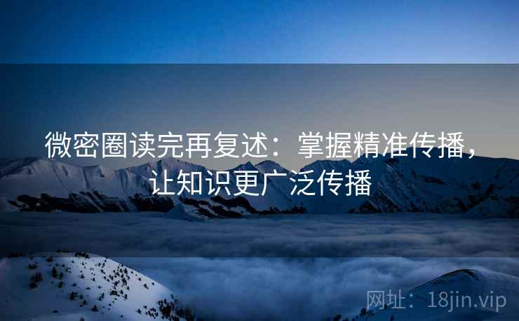 微密圈读完再复述：掌握精准传播，让知识更广泛传播