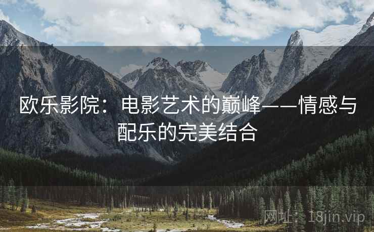 欧乐影院：电影艺术的巅峰——情感与配乐的完美结合