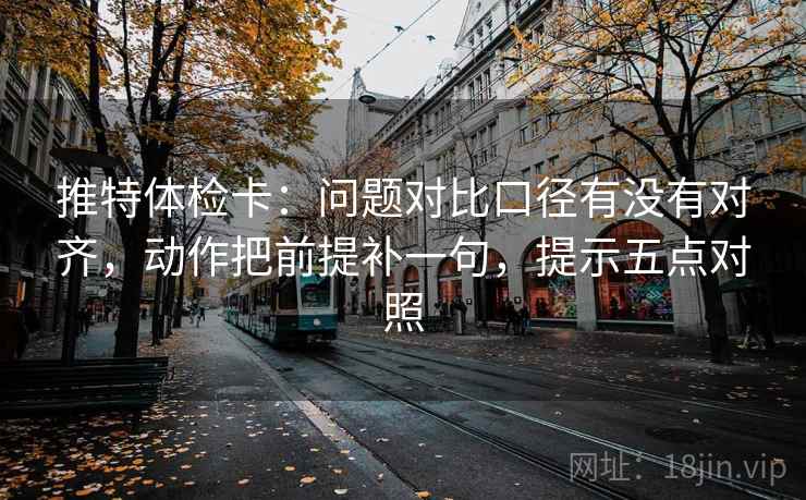 推特体检卡：问题对比口径有没有对齐，动作把前提补一句，提示五点对照