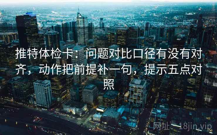 推特体检卡：问题对比口径有没有对齐，动作把前提补一句，提示五点对照