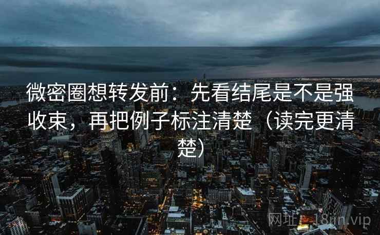 微密圈想转发前：先看结尾是不是强收束，再把例子标注清楚（读完更清楚）