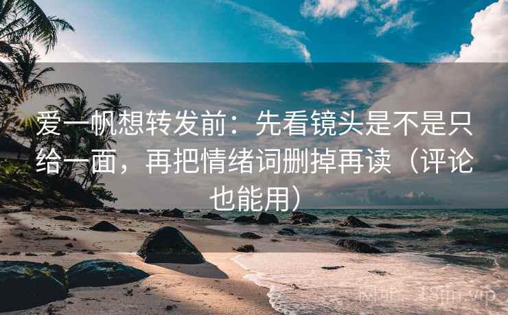 爱一帆想转发前：先看镜头是不是只给一面，再把情绪词删掉再读（评论也能用）