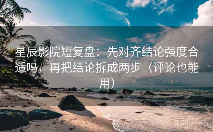 星辰影院短复盘：先对齐结论强度合适吗，再把结论拆成两步（评论也能用）