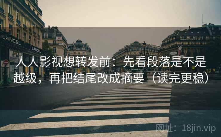 人人影视想转发前：先看段落是不是越级，再把结尾改成摘要（读完更稳）